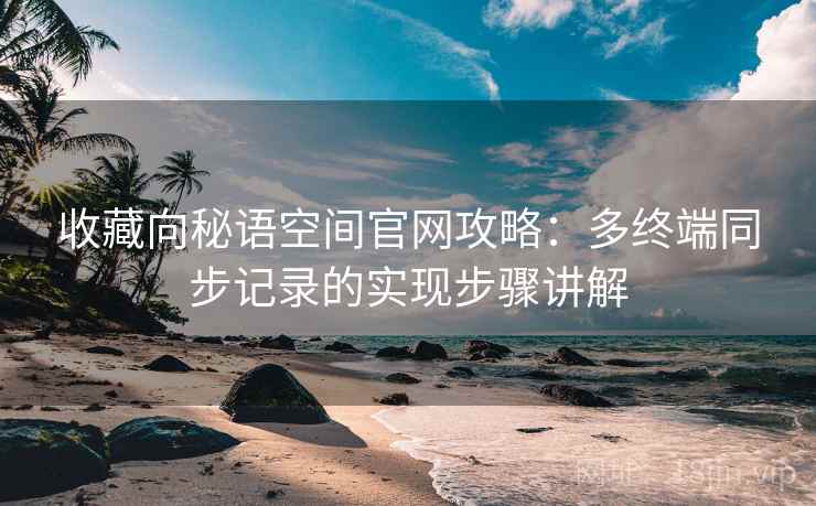 收藏向秘语空间官网攻略：多终端同步记录的实现步骤讲解