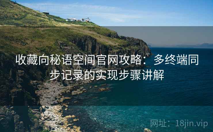 收藏向秘语空间官网攻略：多终端同步记录的实现步骤讲解