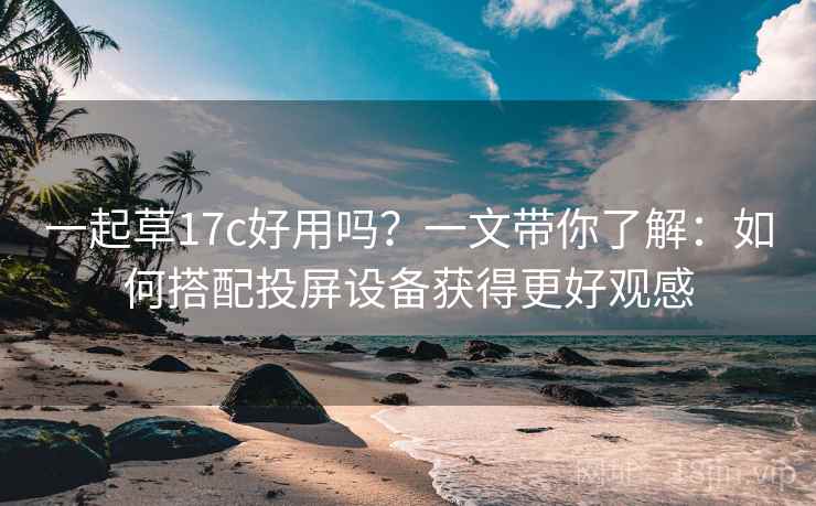一起草17c好用吗?一文带你了解:如何搭配投屏设备获得更好观感 一起草17c好用吗?一文带你了解:如何搭配投屏设备获得更好观感