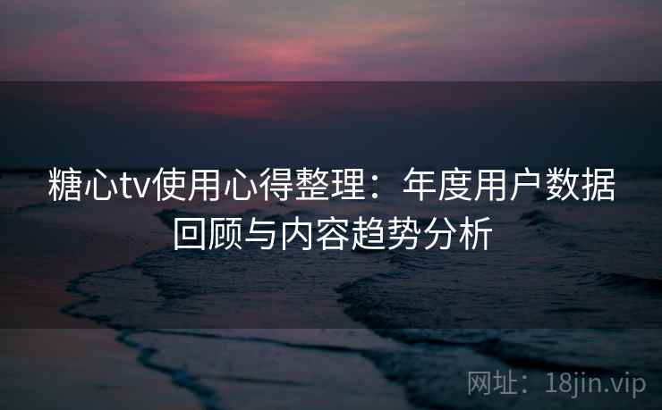 糖心tv使用心得整理:年度用户数据回顾与内容趋势分析 糖心tv使用心得整理:年度用户数据回顾与内容趋势分析