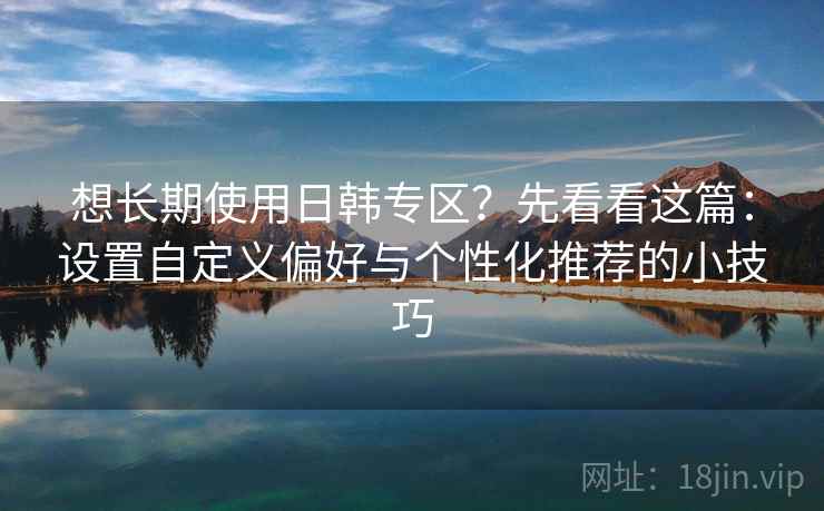 想长期使用日韩专区？先看看这篇：设置自定义偏好与个性化推荐的小技巧