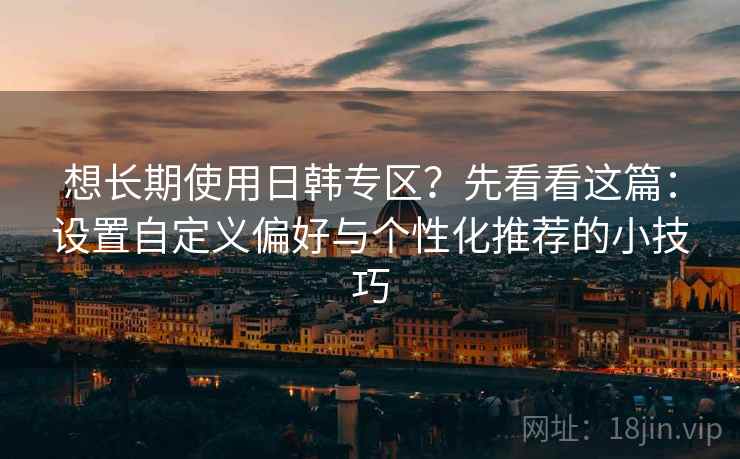 想长期使用日韩专区？先看看这篇：设置自定义偏好与个性化推荐的小技巧