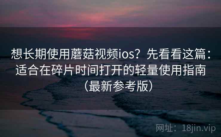 想长期使用蘑菇视频ios？先看看这篇：适合在碎片时间打开的轻量使用指南（最新参考版）