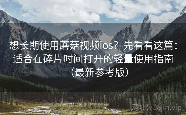 想长期使用蘑菇视频ios?先看看这篇:适合在碎片时间打开的轻量使用指南(最新参考版)