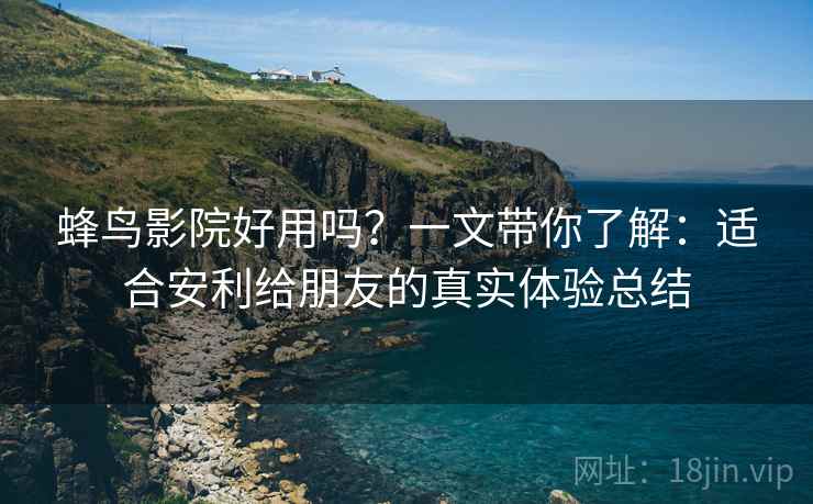 蜂鸟影院好用吗?一文带你了解:适合安利给朋友的真实体验总结 蜂鸟影院好用吗?一文带你了解:适合安利给朋友的真实体验总结