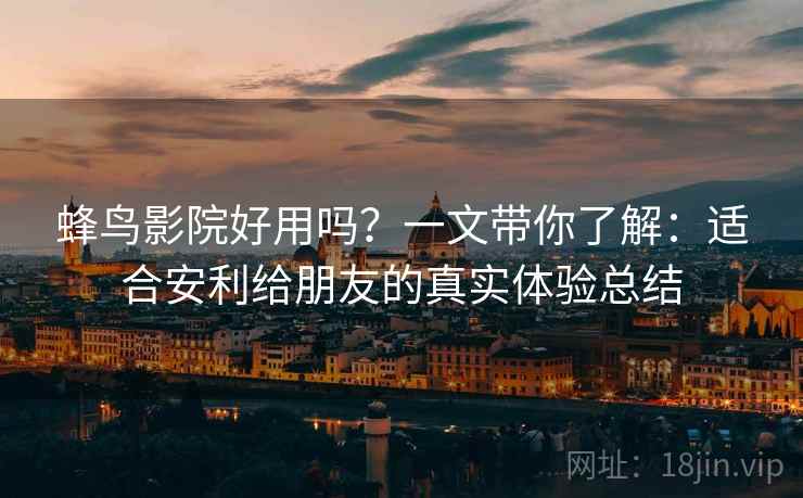 蜂鸟影院好用吗?一文带你了解:适合安利给朋友的真实体验总结 蜂鸟影院好用吗?一文带你了解:适合安利给朋友的真实体验总结