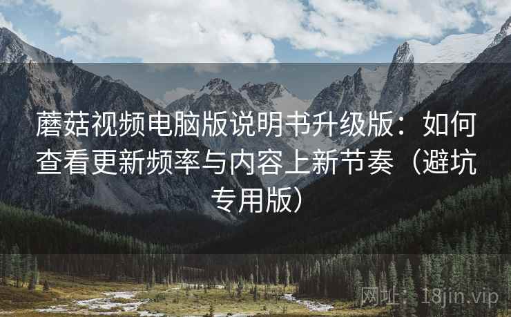 蘑菇视频电脑版说明书升级版:如何查看更新频率与内容上新节奏(避坑专用版) 蘑菇视频电脑版说明书升级版:如何查看更新频率与内容上新节奏(避坑专用版)