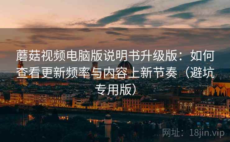 蘑菇视频电脑版说明书升级版:如何查看更新频率与内容上新节奏(避坑专用版) 蘑菇视频电脑版说明书升级版:如何查看更新频率与内容上新节奏(避坑专用版)