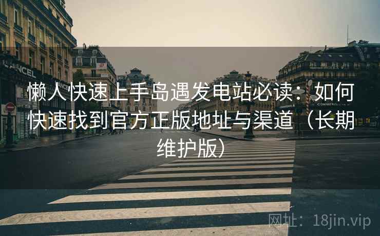 懒人快速上手岛遇发电站必读:如何快速找到官方正版地址与渠道(长期维护版)