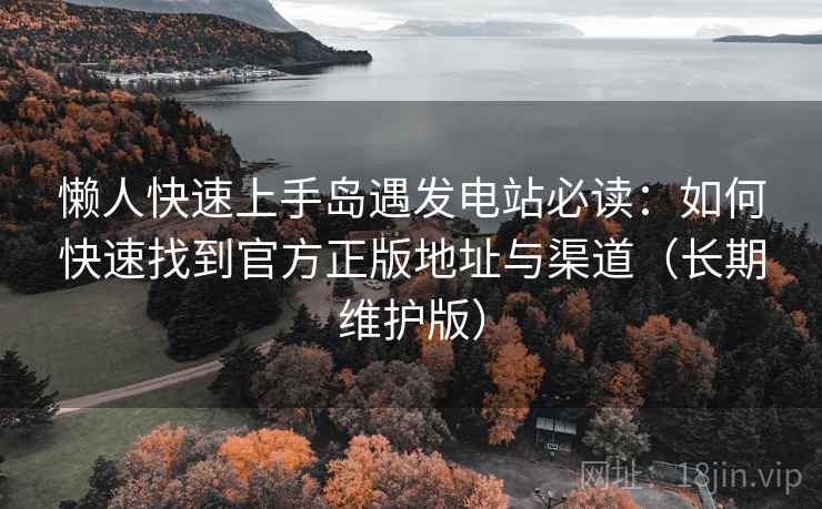 懒人快速上手岛遇发电站必读:如何快速找到官方正版地址与渠道(长期维护版) 懒人快速上手岛遇发电站必读:如何快速找到官方正版地址与渠道(长期维护版)